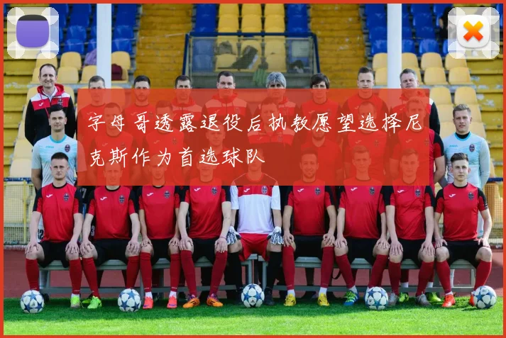 字母哥透露退役后执教愿望选择尼克斯作为首选球队