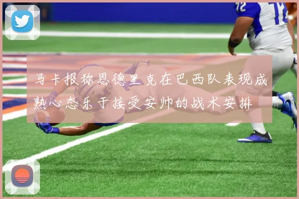 马卡报称恩德里克在巴西队表现成熟心态乐于接受安帅的战术安排