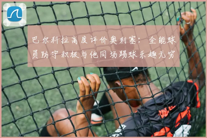 巴尔科拉高度评价奥利塞：全能球员防守积极与他同场踢球乐趣无穷