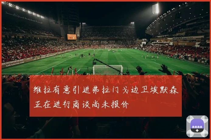 维拉有意引进弗拉门戈边卫埃默森正在进行商谈尚未报价