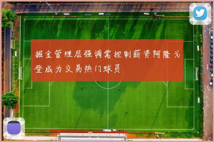 掘金管理层强调需控制薪资阿隆戈登成为交易热门球员