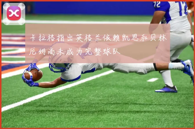 卡拉格指出英格兰依赖凯恩和贝林厄姆尚未成为完整球队