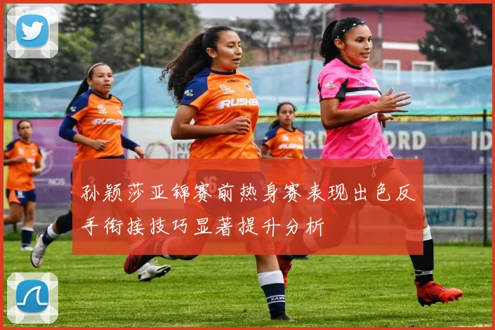 孙颖莎亚锦赛前热身赛表现出色反手衔接技巧显著提升分析
