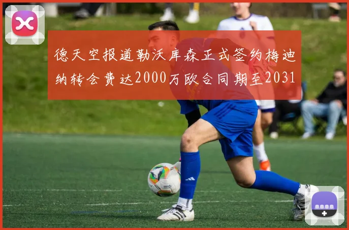 德天空报道勒沃库森正式签约梅迪纳转会费达2000万欧合同期至2031年